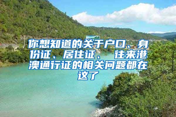 你想知道的關于戶口、身份證、居住證、 往來港澳通行證的相關問題都在這了