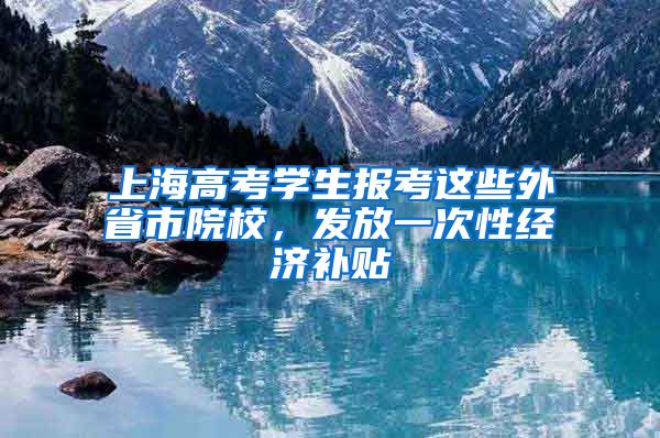 上海高考學生報考這些外省市院校，發(fā)放一次性經(jīng)濟補貼