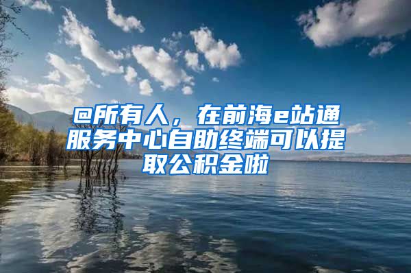 @所有人，在前海e站通服務(wù)中心自助終端可以提取公積金啦