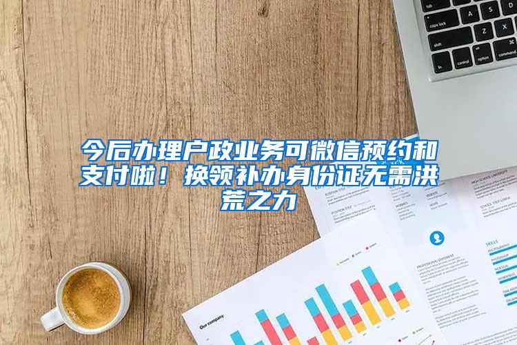 今后辦理戶政業(yè)務(wù)可微信預(yù)約和支付啦！換領(lǐng)補(bǔ)辦身份證無需洪荒之力