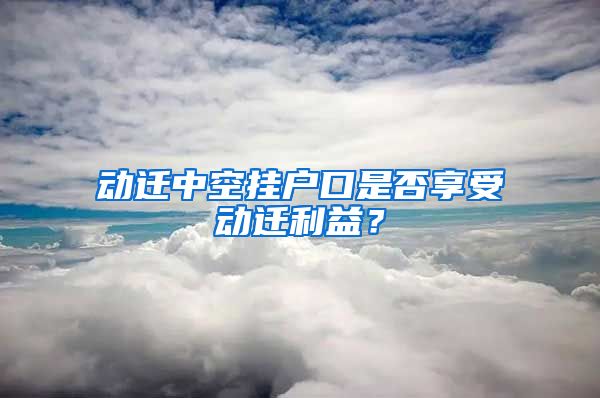 動遷中空掛戶口是否享受動遷利益？