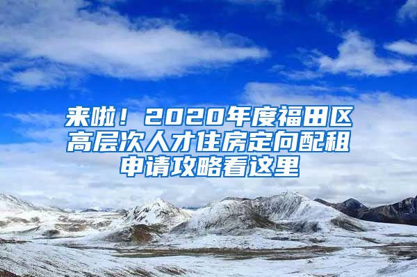 來啦！2020年度福田區(qū)高層次人才住房定向配租申請(qǐng)攻略看這里