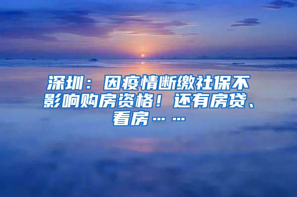 深圳：因疫情斷繳社保不影響購房資格！還有房貸、看房……