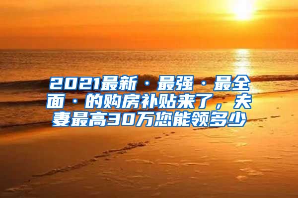 2021最新·最強(qiáng)·最全面·的購房補(bǔ)貼來了，夫妻最高30萬您能領(lǐng)多少