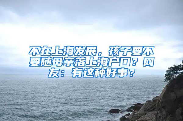 不在上海發(fā)展，孩子要不要隨母親落上海戶口？網(wǎng)友：有這種好事？