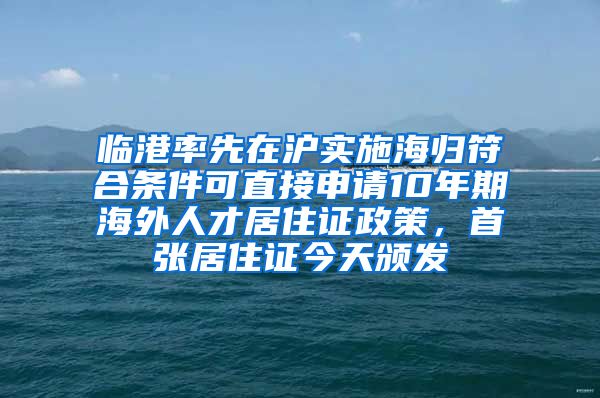 臨港率先在滬實(shí)施海歸符合條件可直接申請10年期海外人才居住證政策，首張居住證今天頒發(fā)