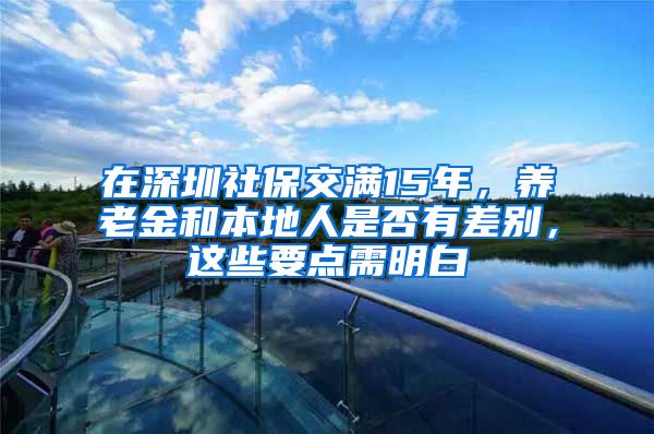 在深圳社保交滿15年，養(yǎng)老金和本地人是否有差別，這些要點(diǎn)需明白