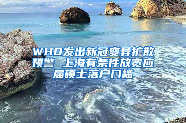 WHO發(fā)出新冠變異擴散預(yù)警 上海有條件放寬應(yīng)屆碩士落戶門檻