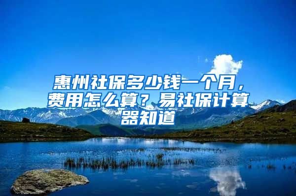 惠州社保多少錢一個(gè)月，費(fèi)用怎么算？易社保計(jì)算器知道