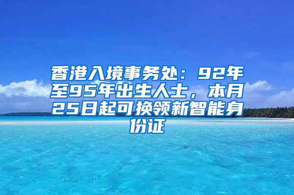 香港入境事務處：92年至95年出生人士，本月25日起可換領新智能身份證