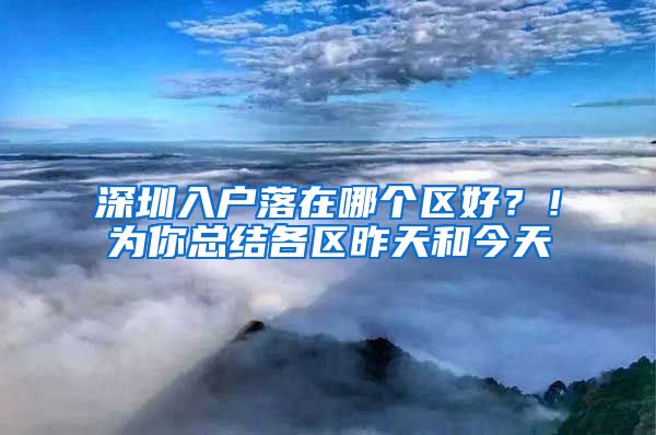 深圳入戶落在哪個(gè)區(qū)好？！為你總結(jié)各區(qū)昨天和今天