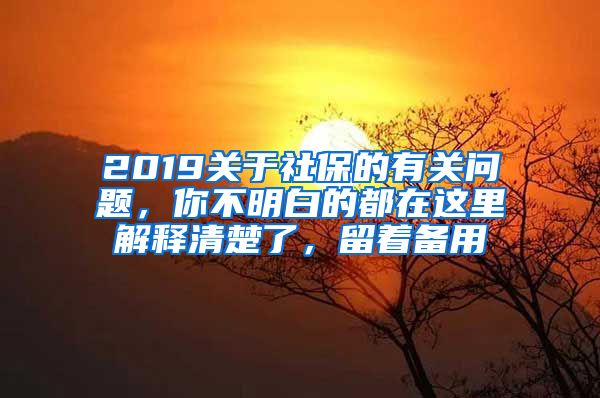 2019關(guān)于社保的有關(guān)問(wèn)題，你不明白的都在這里解釋清楚了，留著備用