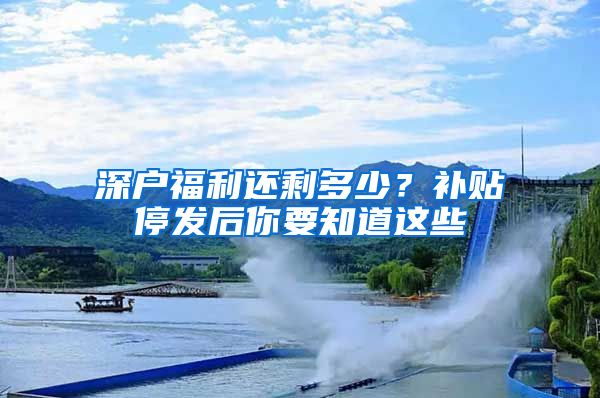 深戶福利還剩多少？補(bǔ)貼停發(fā)后你要知道這些