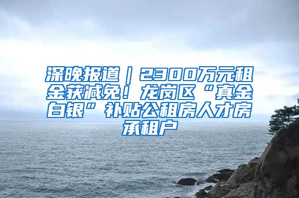 深晚報(bào)道｜2300萬元租金獲減免！龍崗區(qū)“真金白銀”補(bǔ)貼公租房人才房承租戶