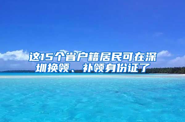 這15個省戶籍居民可在深圳換領(lǐng)、補領(lǐng)身份證了