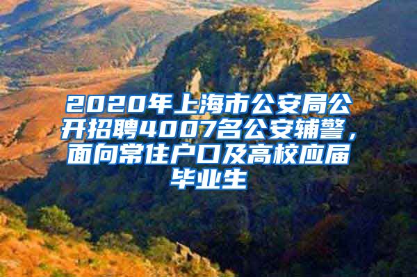 2020年上海市公安局公開(kāi)招聘4007名公安輔警，面向常住戶(hù)口及高校應(yīng)屆畢業(yè)生