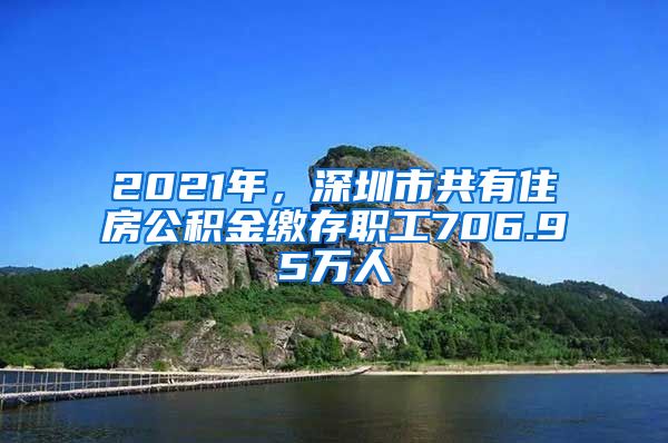 2021年，深圳市共有住房公積金繳存職工706.95萬人