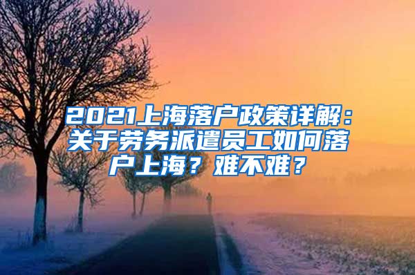 2021上海落戶政策詳解：關(guān)于勞務(wù)派遣員工如何落戶上海？難不難？