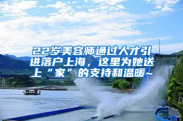 22歲美容師通過(guò)人才引進(jìn)落戶上海，這里為她送上“家”的支持和溫暖~