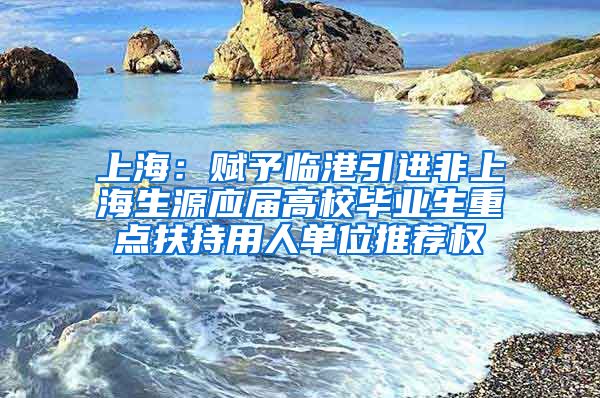 上海：賦予臨港引進(jìn)非上海生源應(yīng)屆高校畢業(yè)生重點(diǎn)扶持用人單位推薦權(quán)