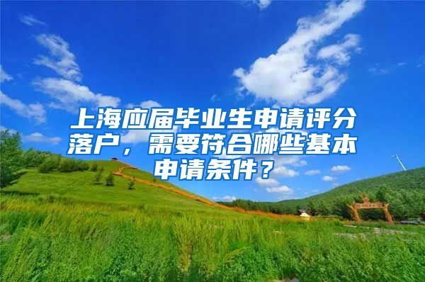 上海應屆畢業(yè)生申請評分落戶，需要符合哪些基本申請條件？