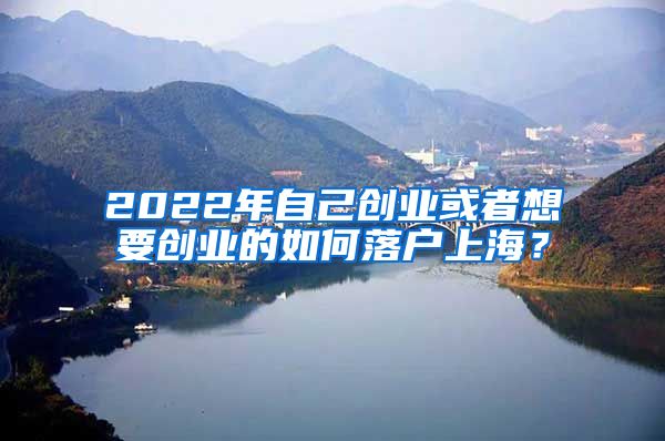 2022年自己創(chuàng)業(yè)或者想要創(chuàng)業(yè)的如何落戶上海？