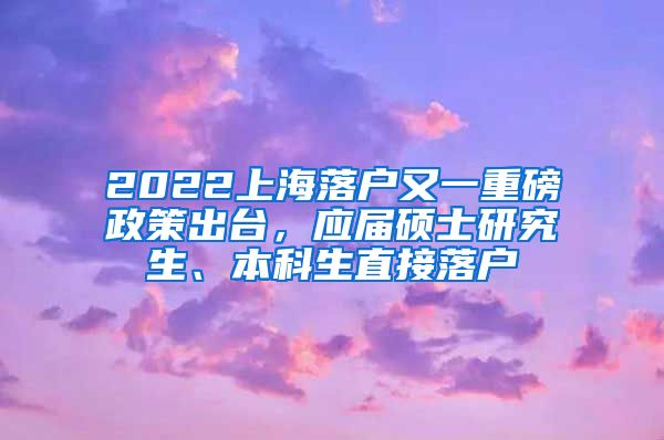 2022上海落戶又一重磅政策出臺，應(yīng)屆碩士研究生、本科生直接落戶