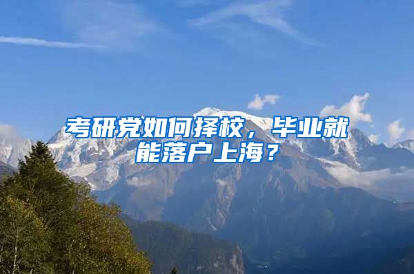 考研黨如何擇校，畢業(yè)就能落戶上海？