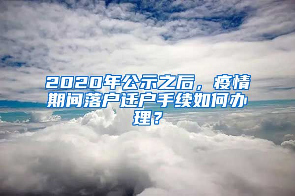 2020年公示之后，疫情期間落戶遷戶手續(xù)如何辦理？