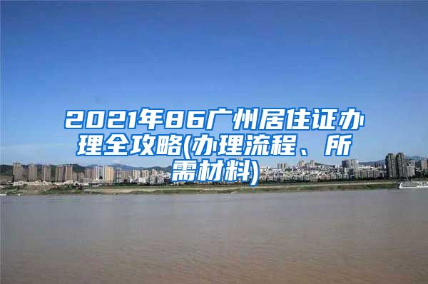 2021年86廣州居住證辦理全攻略(辦理流程、所需材料)