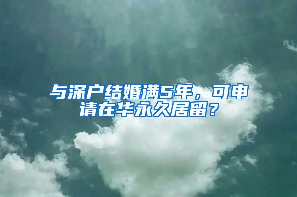 與深戶結(jié)婚滿5年，可申請(qǐng)?jiān)谌A永久居留？