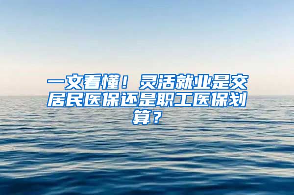 一文看懂！靈活就業(yè)是交居民醫(yī)保還是職工醫(yī)保劃算？