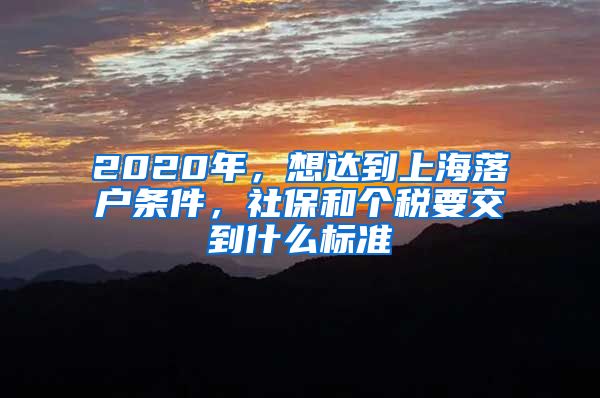 2020年，想達(dá)到上海落戶條件，社保和個(gè)稅要交到什么標(biāo)準(zhǔn)