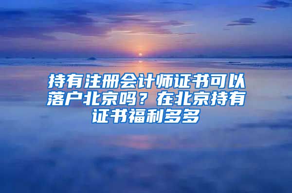 持有注冊會計師證書可以落戶北京嗎？在北京持有證書福利多多