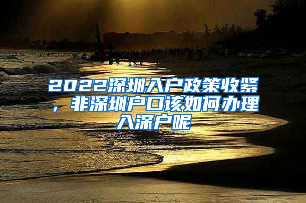 2022深圳入戶(hù)政策收緊，非深圳戶(hù)口該如何辦理入深戶(hù)呢