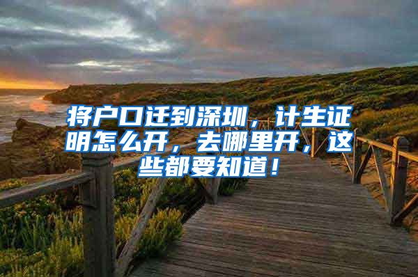 將戶口遷到深圳，計生證明怎么開，去哪里開，這些都要知道！