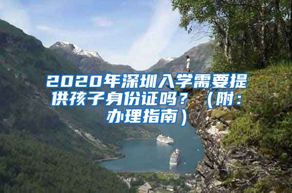 2020年深圳入學(xué)需要提供孩子身份證嗎？（附：辦理指南）