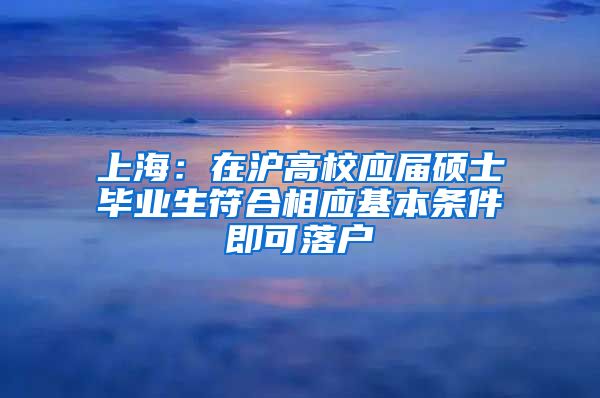 上海：在滬高校應(yīng)屆碩士畢業(yè)生符合相應(yīng)基本條件即可落戶(hù)