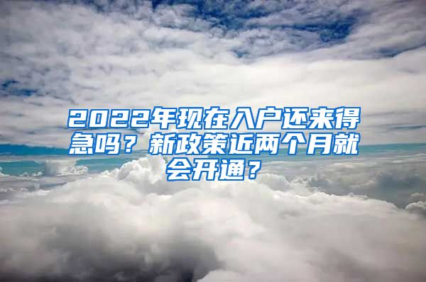 2022年現(xiàn)在入戶還來(lái)得急嗎？新政策近兩個(gè)月就會(huì)開(kāi)通？