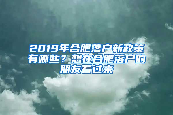 2019年合肥落戶新政策有哪些？想在合肥落戶的朋友看過來