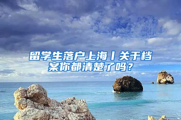 留學(xué)生落戶上海丨關(guān)于檔案你都清楚了嗎？