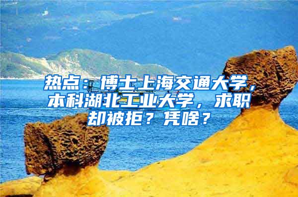 熱點(diǎn)：博士上海交通大學(xué)，本科湖北工業(yè)大學(xué)，求職卻被拒？憑啥？