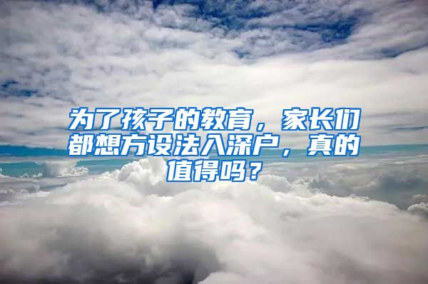 為了孩子的教育，家長(zhǎng)們都想方設(shè)法入深戶，真的值得嗎？