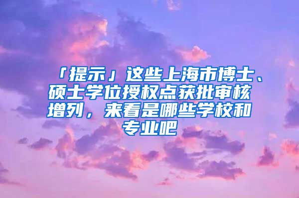 「提示」這些上海市博士、碩士學(xué)位授權(quán)點(diǎn)獲批審核增列，來(lái)看是哪些學(xué)校和專業(yè)吧