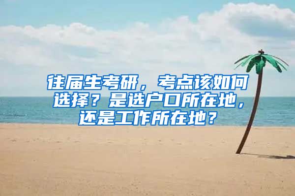 往屆生考研，考點(diǎn)該如何選擇？是選戶口所在地，還是工作所在地？