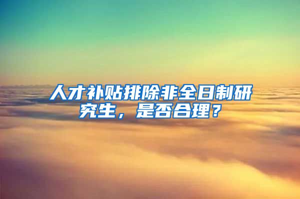 人才補(bǔ)貼排除非全日制研究生，是否合理？