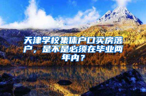 天津學校集體戶口買房落戶，是不是必須在畢業(yè)兩年內？