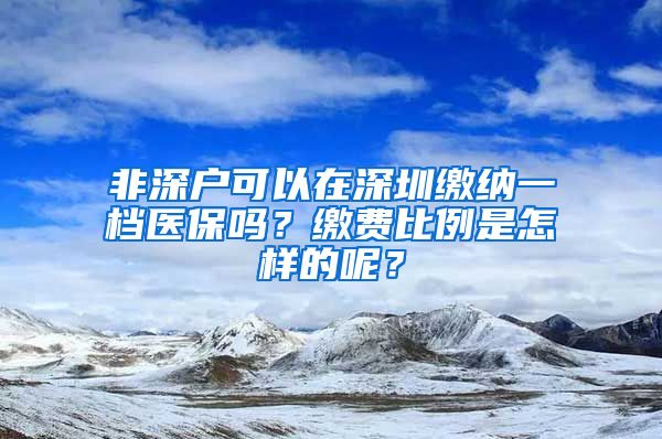 非深戶可以在深圳繳納一檔醫(yī)保嗎？繳費比例是怎樣的呢？