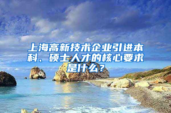 上海高新技術(shù)企業(yè)引進(jìn)本科、碩士人才的核心要求是什么？