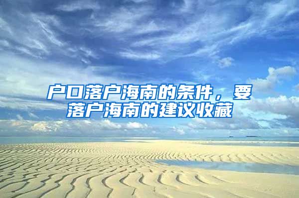 戶口落戶海南的條件，要落戶海南的建議收藏